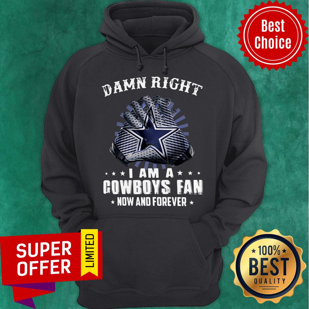 Nice Damn Right I Am A Cowboys Fan Now And Forever Shirt