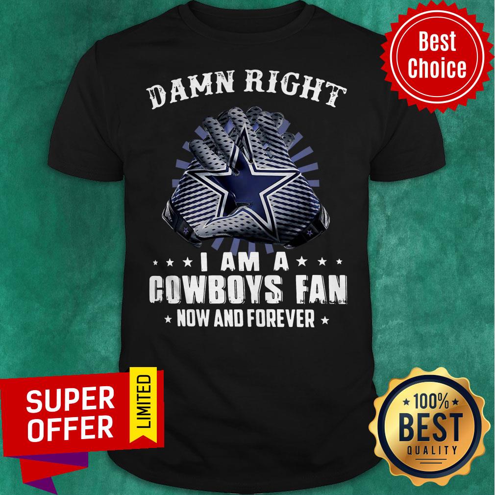 Nice Damn Right I Am A Cowboys Fan Now And Forever Shirt