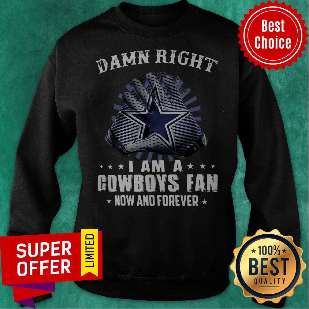 Nice Damn Right I Am A Cowboys Fan Now And Forever Shirt
