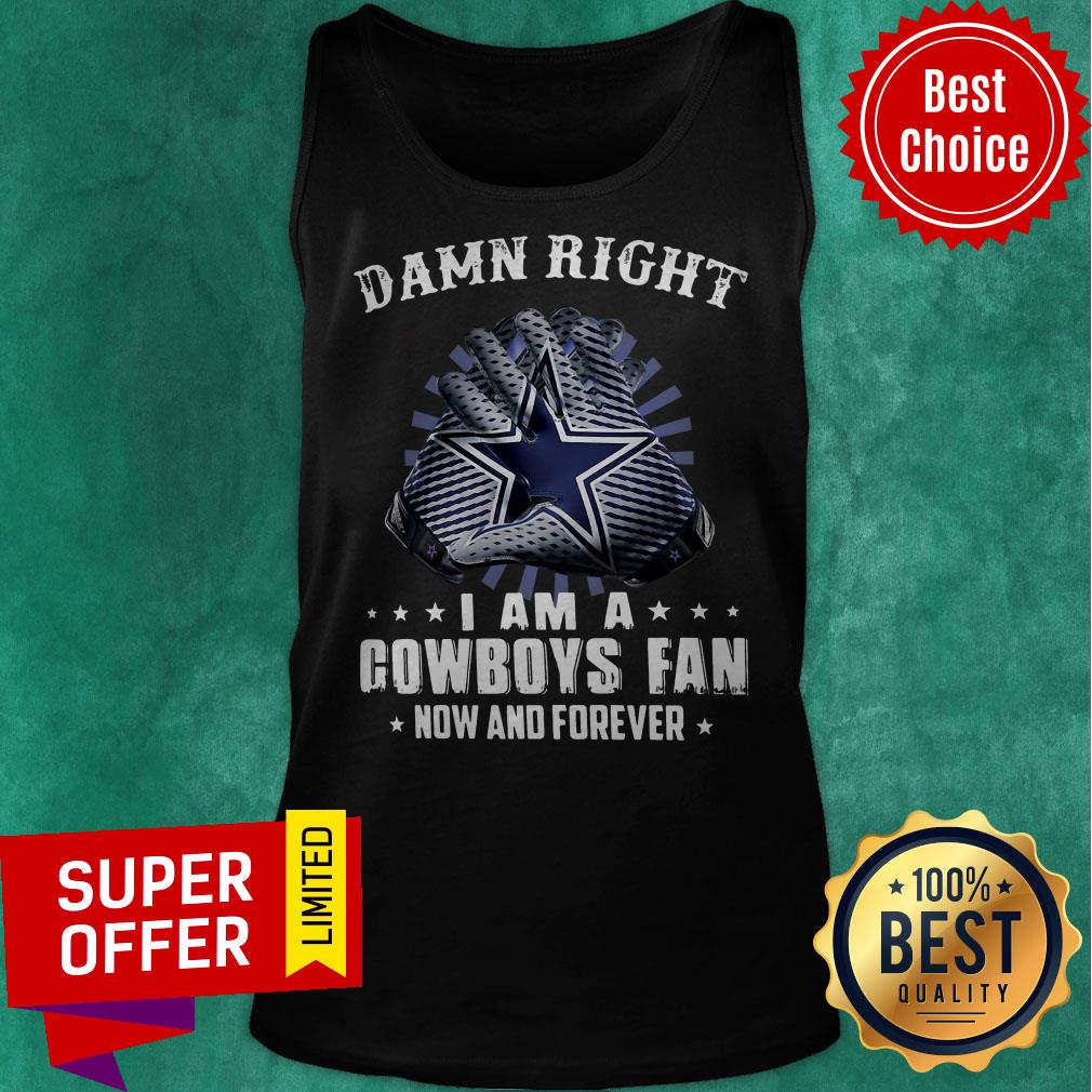 Nice Damn Right I Am A Cowboys Fan Now And Forever Shirt