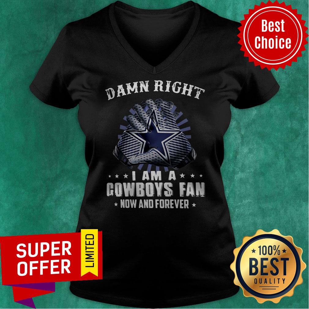 Nice Damn Right I Am A Cowboys Fan Now And Forever Shirt