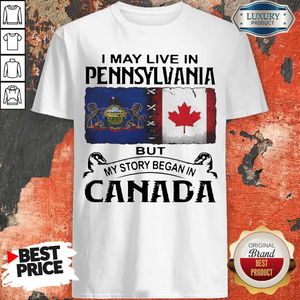Nice I May Live In Pennsylvania But My Story Began In Canada Shirt