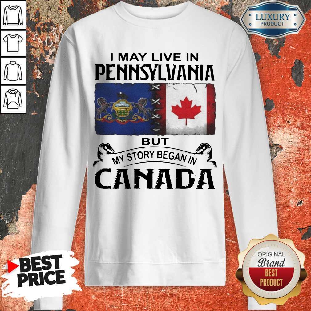 Nice I May Live In Pennsylvania But My Story Began In Canada Shirt