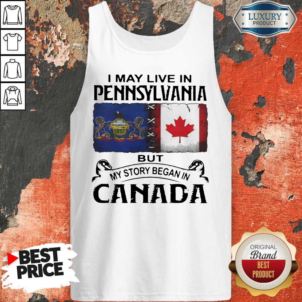 Nice I May Live In Pennsylvania But My Story Began In Canada Shirt