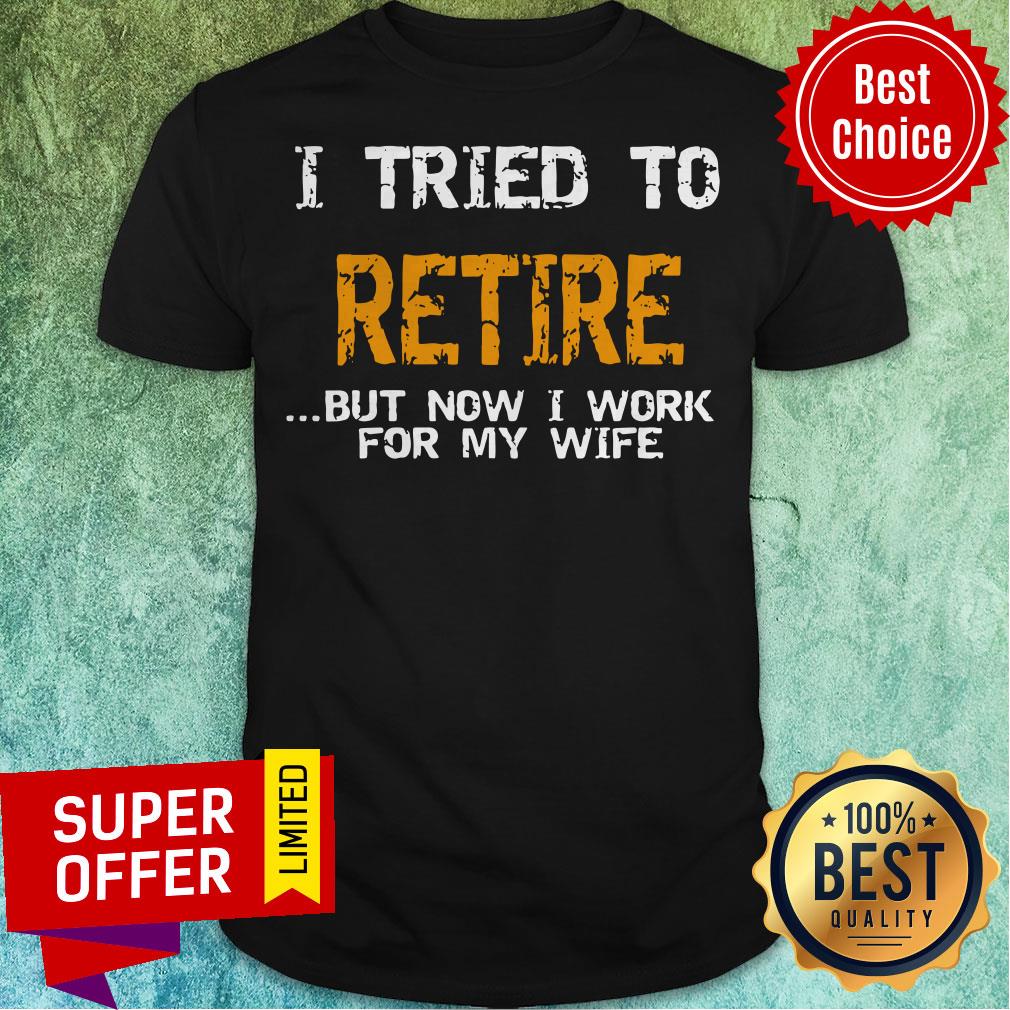 Nice I Tried To Retire But Now I Work For Me Wife Tee Shirt