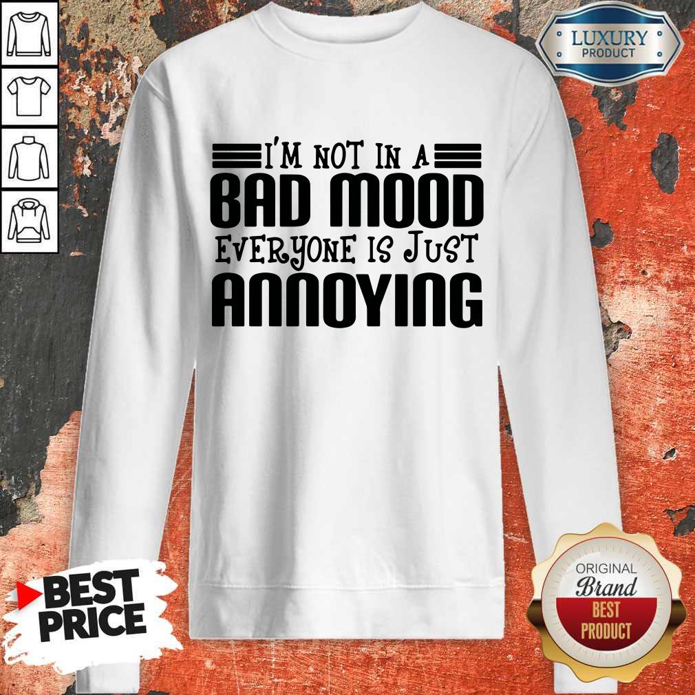 Nice I'm Not In A Bad Mood Everyone Is Just Annoying Shirt