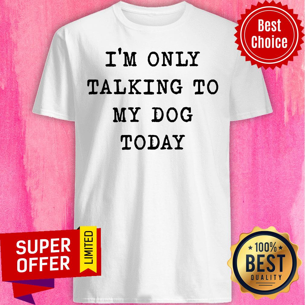 Nice I'm Only Talking To My Dog Today Shirt