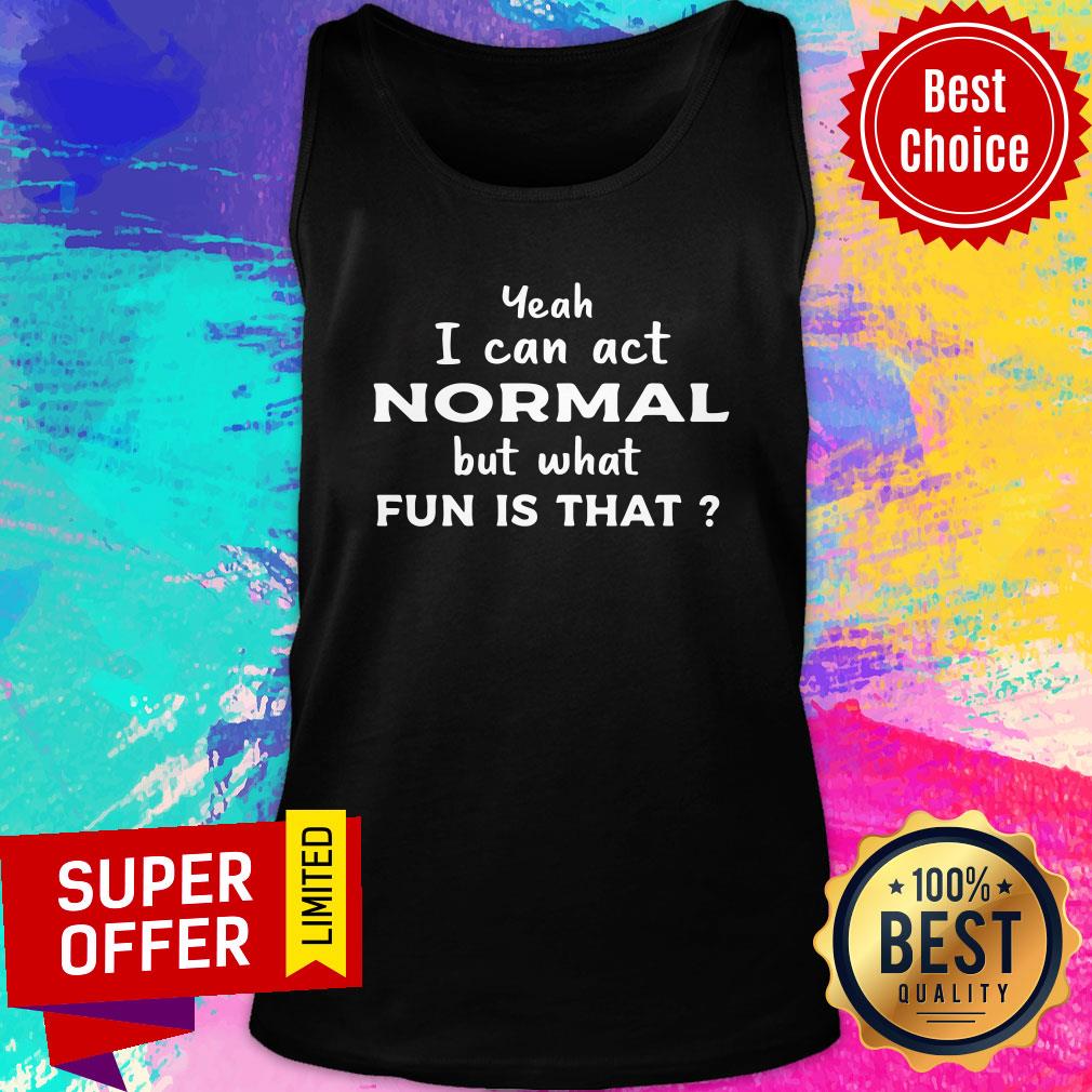 Nice Yeah I Can Act Normal But What Fun Is That Shirt