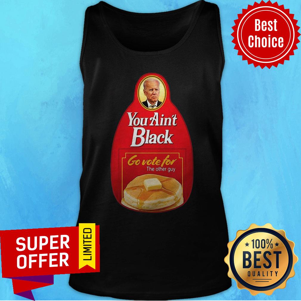 Nice You Ain’t Black Go Vote For The Other Guy Biden Shirt