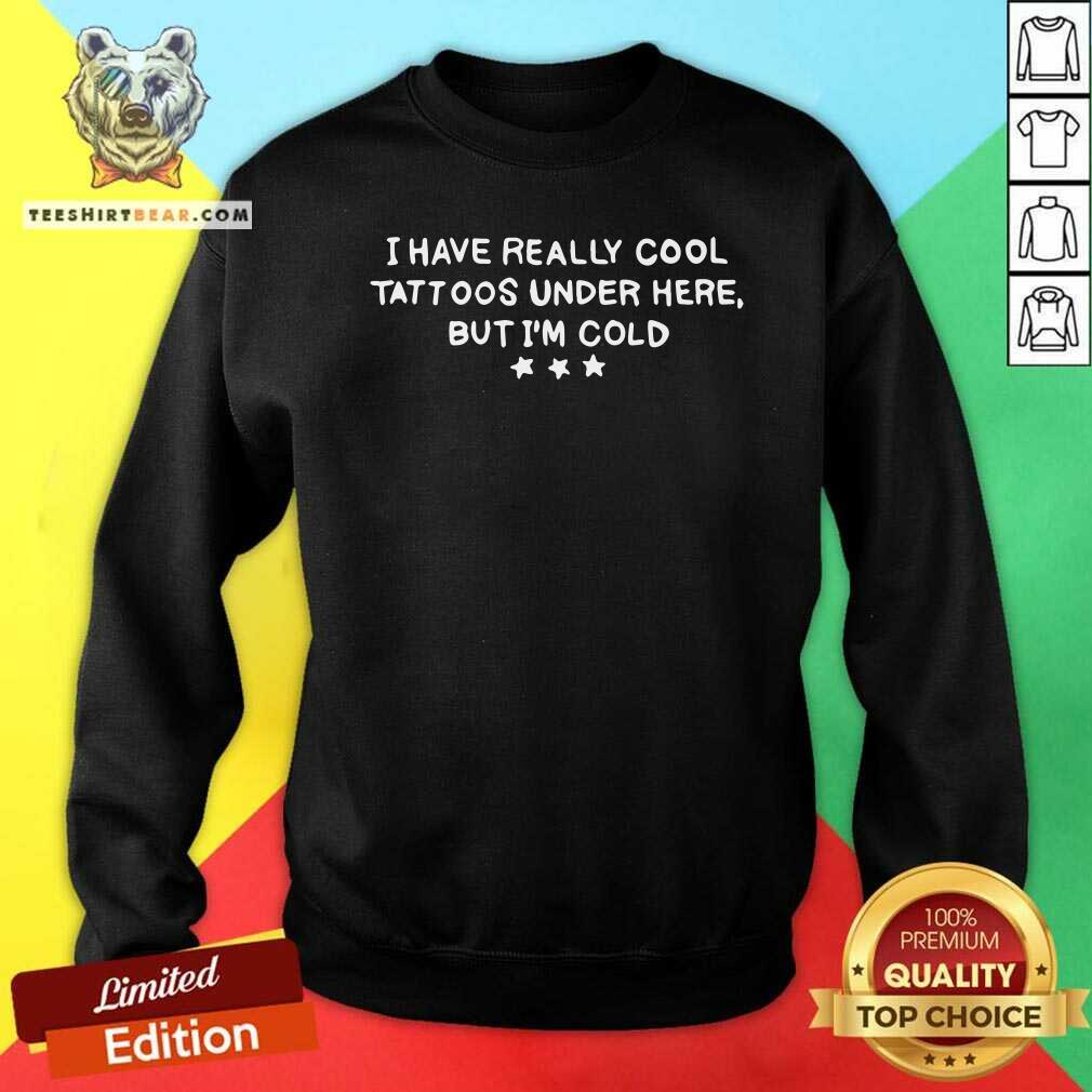 Nonplussed I Have Really Cool Tattoos Under 9 Here But Im Cold Shirt