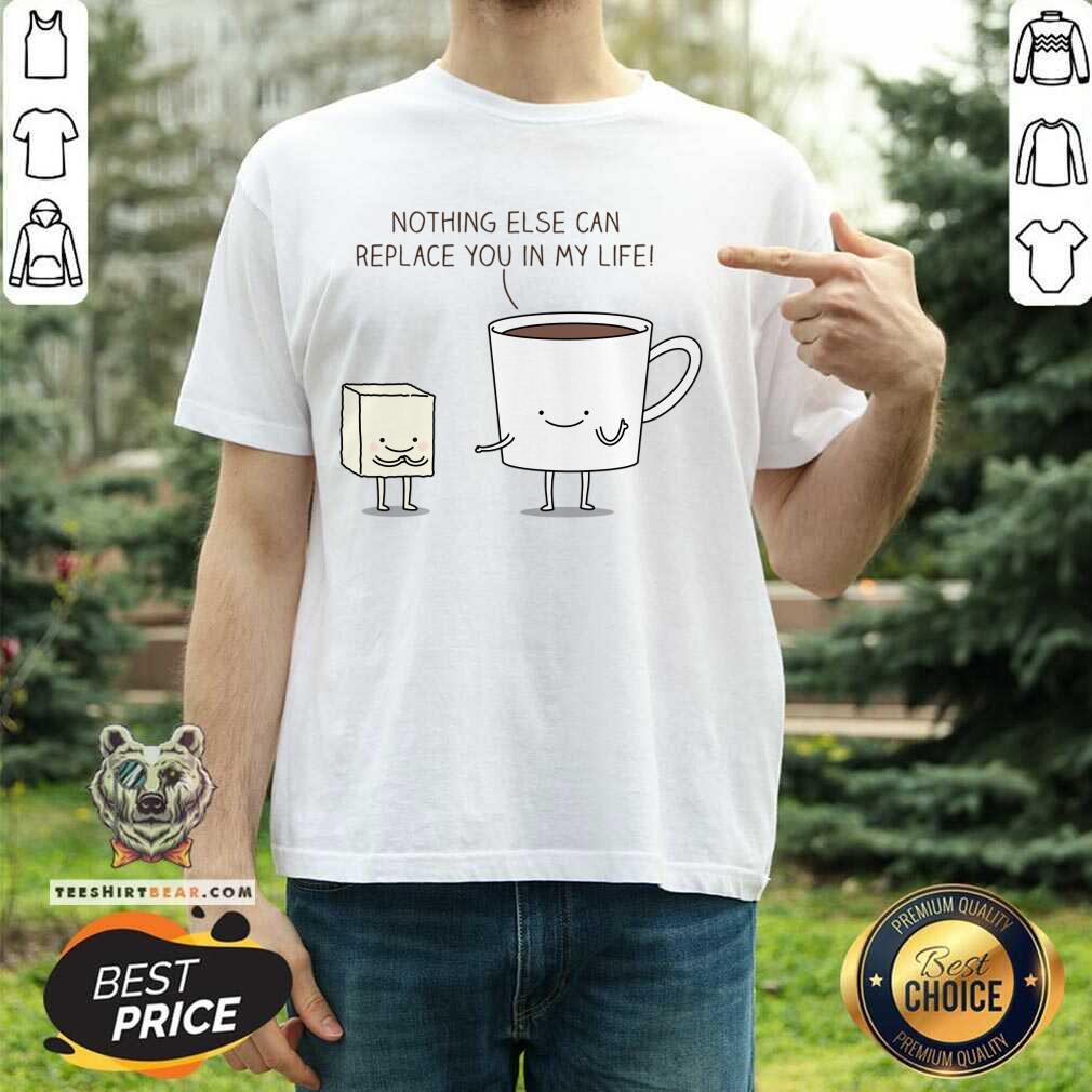 Nothing Else Can Replace You In My Life Cup Coffe Shirt