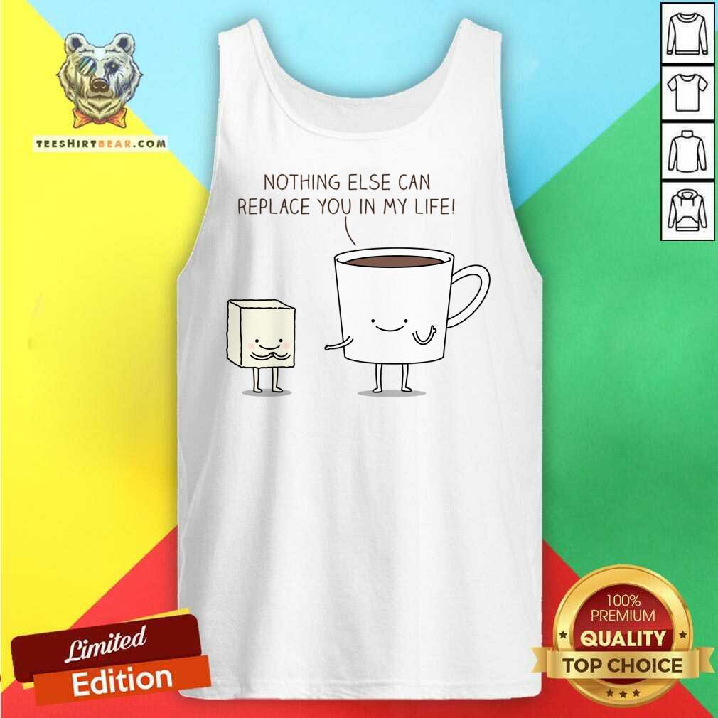 Nothing Else Can Replace You In My Life Cup Coffe Shirt
