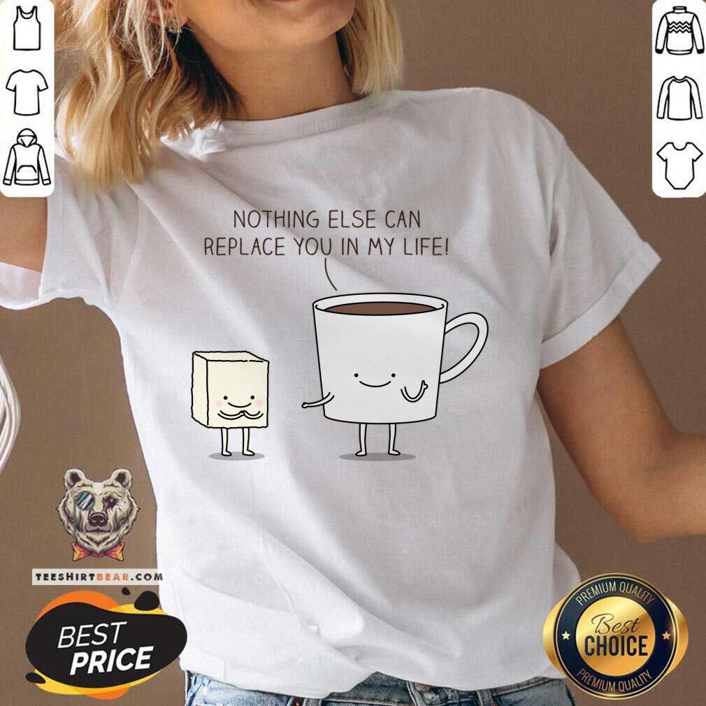 Nothing Else Can Replace You In My Life Cup Coffe Shirt