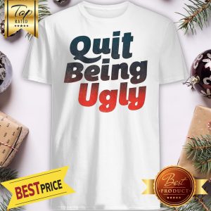Official Quit Being Ugly Shirt