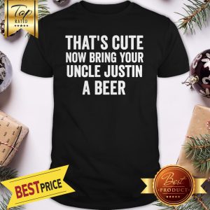 Official That's Cute Now Bring Your Uncle Justin A Beer Shirt