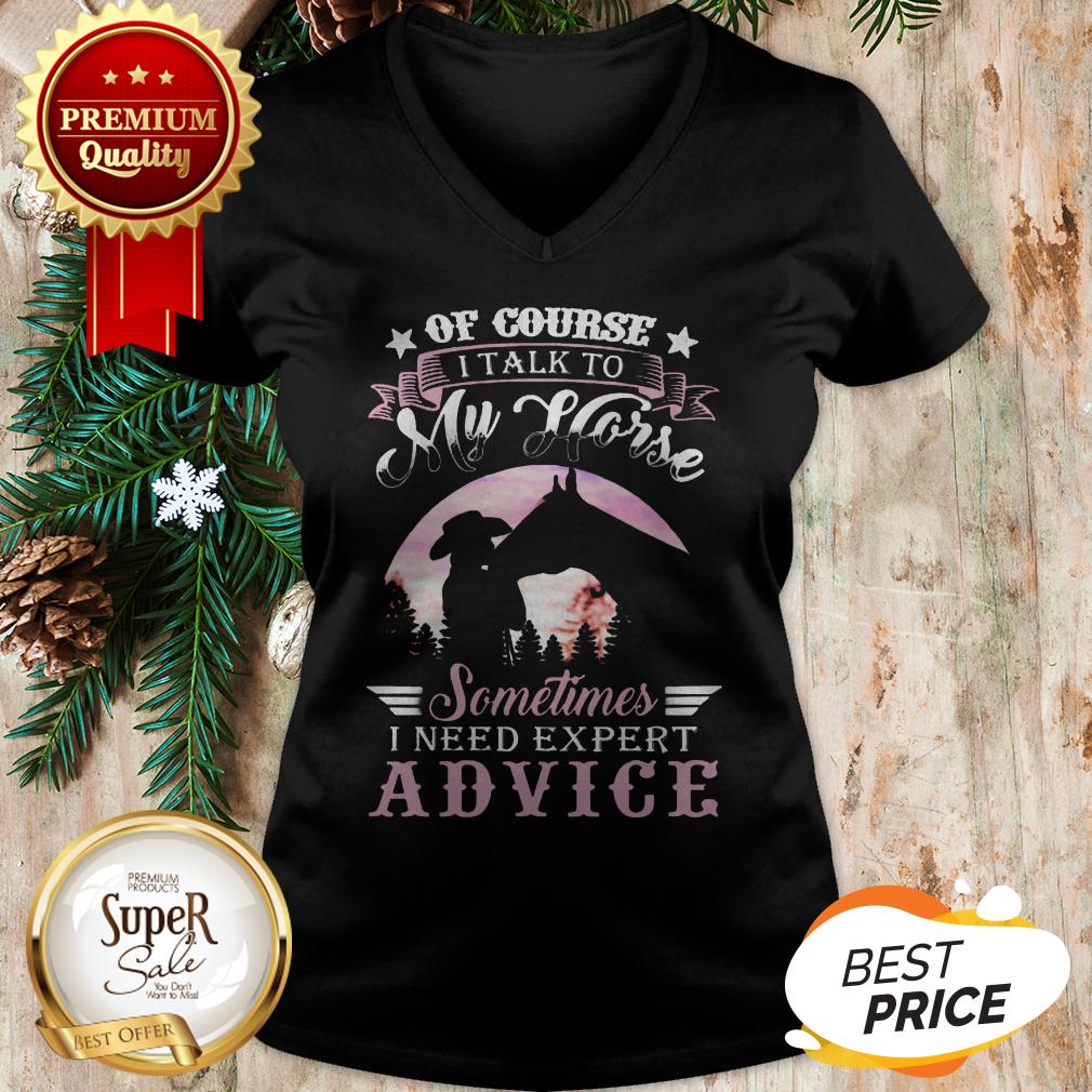 Of Course I Talk To My Horse Sometimes I Need Expert Advice Shirt