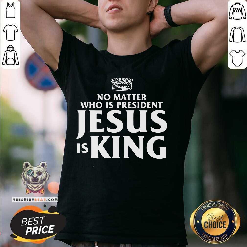 Official No Matter Who Is President Jesus is King Shirt