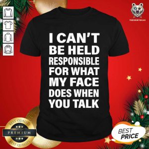 Hot I Can’t Be Held Responsible For What My Face Does When You Talk Shirt