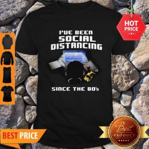 I’ve Been Social Distancing Since The 80’s Shirt