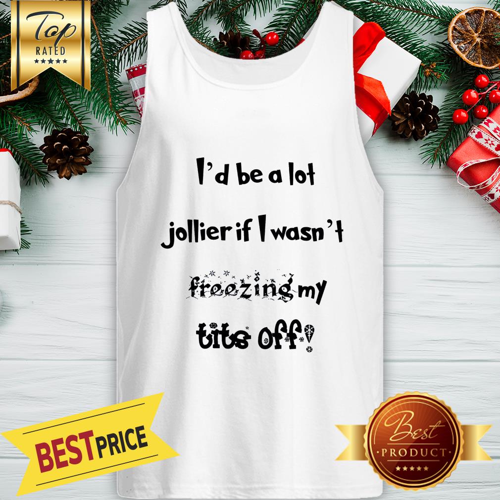 Pretty I’d Be A Lot Jollier If I Wasn’t Freezing My Tits Off Shirt