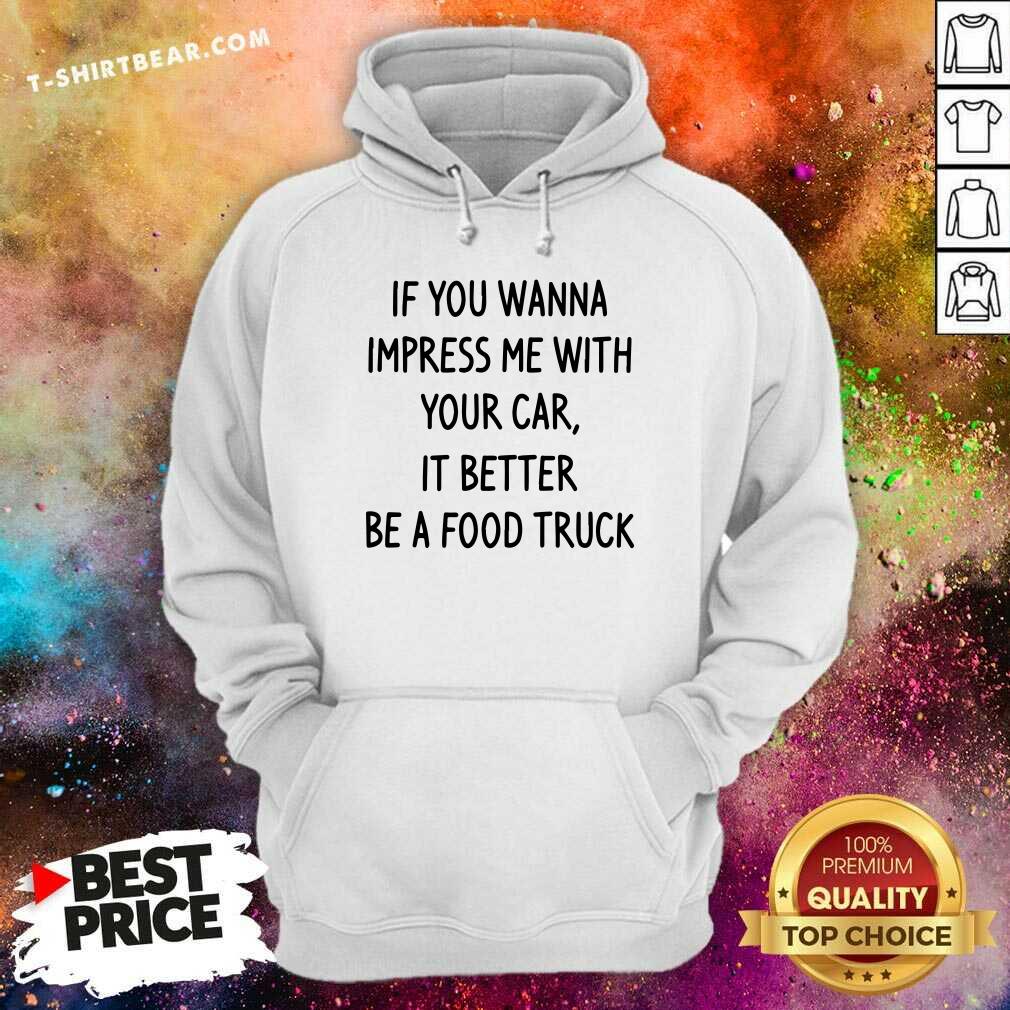 Pretty Wanna Impress Me With Your Car It Better Be A Food Truck Shirt