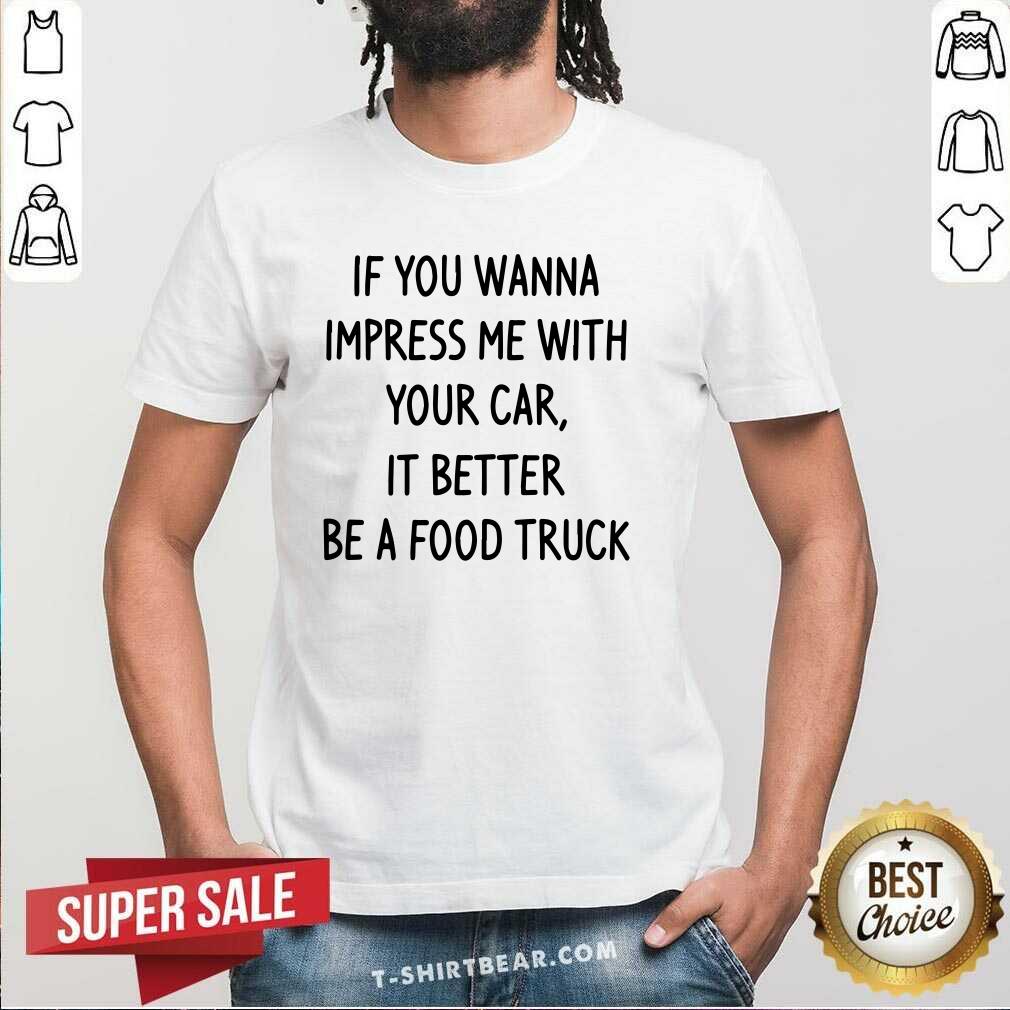 Pretty Wanna Impress Me With Your Car It Better Be A Food Truck Shirt