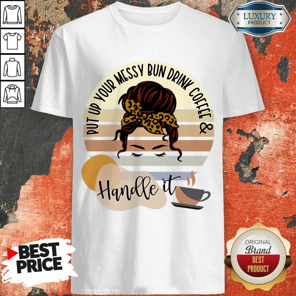 Put Up Your Messy Bun Drink Coffee And Handle It Shirt