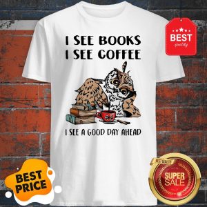 Owl I See Books I See Coffee I See A Good Day Ahead Shirt