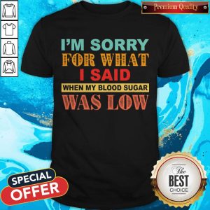 I’m Sorry For What I Said When My Blood Sugar Was Low Shirt