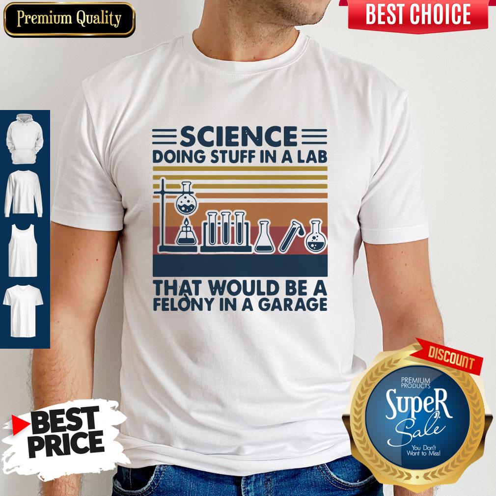 Science Doing Stuff In A Lad That Would Be A Felony In A Garage Shirt