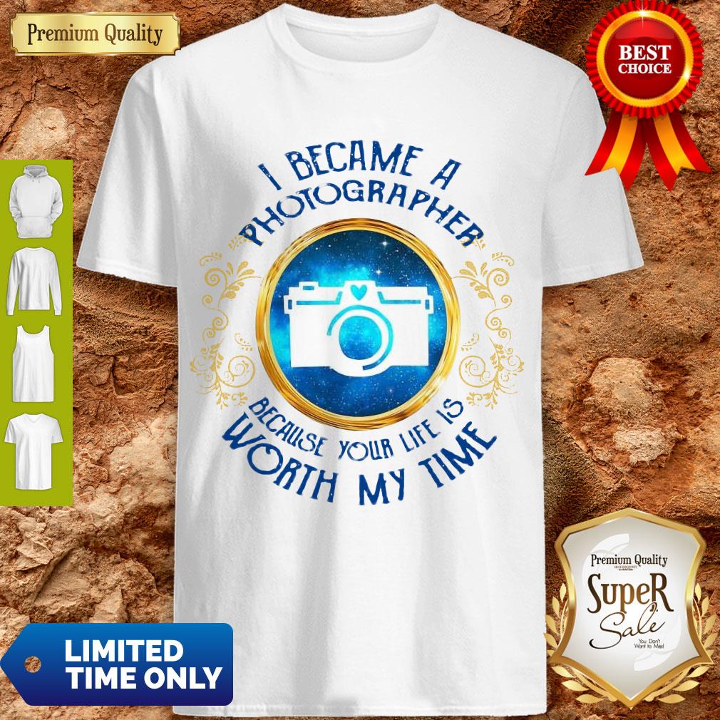 Official I Became A Photographer Because Your Life Is Worth My Time Shirt