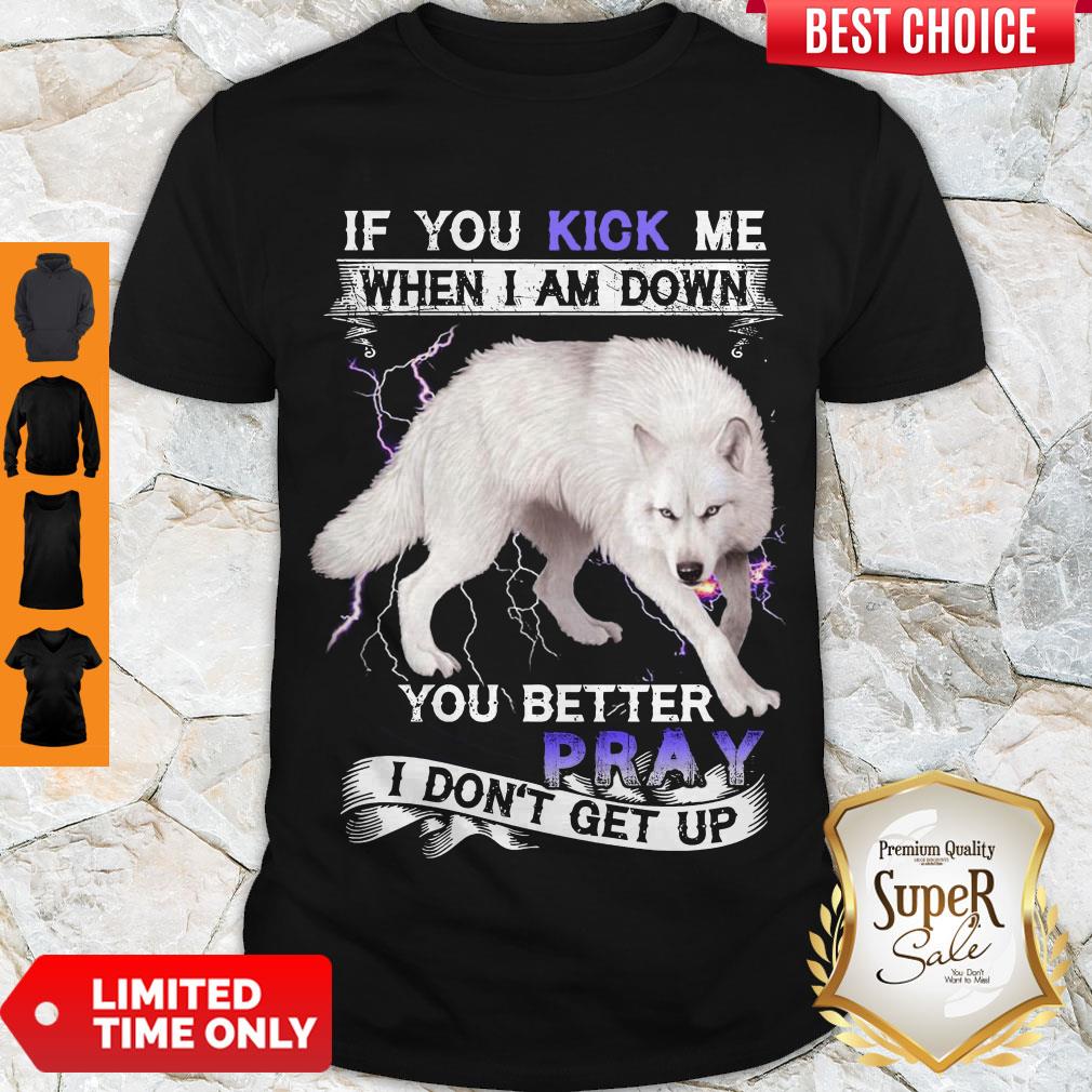 PREMIUM WOLF IF YOU KICK ME WHEN I AM DOWN YOU BETTER PRAY I DON'T GET UP SHIRT