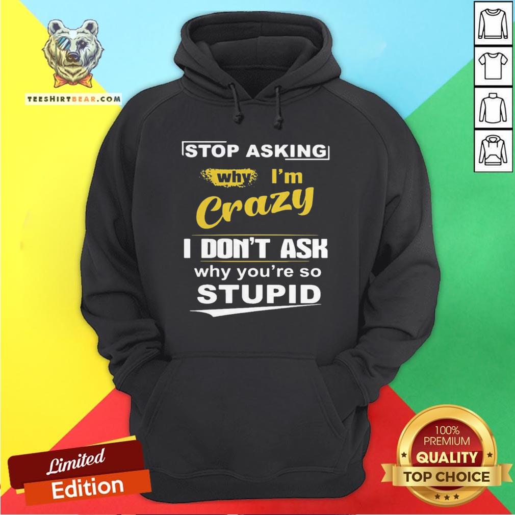 Stop Asking Why I’m Crazy I Don’t Ask Why You Are So Stupid Shirt