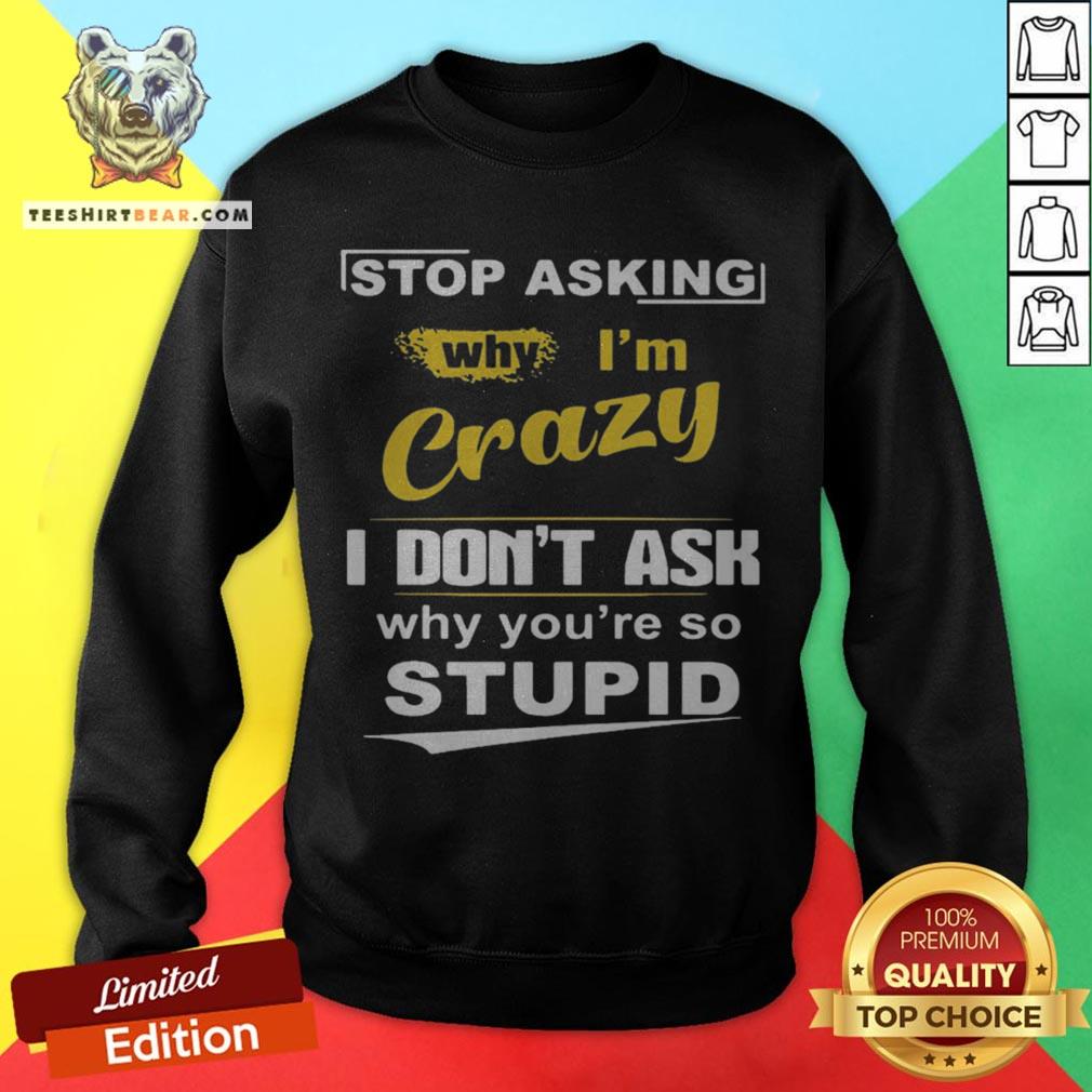 Stop Asking Why I’m Crazy I Don’t Ask Why You Are So Stupid Shirt