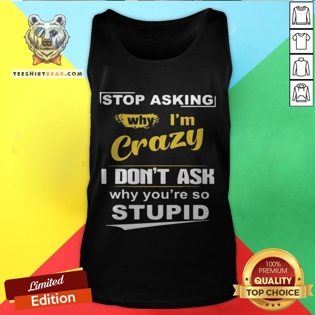 Stop Asking Why I’m Crazy I Don’t Ask Why You Are So Stupid Shirt