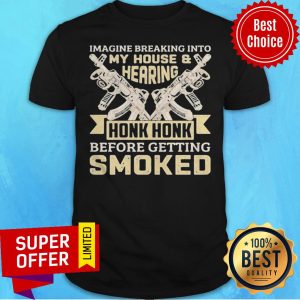 Imagine Breaking Into My House And Hearing Honk Honk Before Getting Smoked Gun Shirt