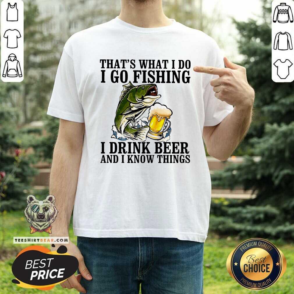 That Is What I Do I Go Fishing I Drink Beer SHirt