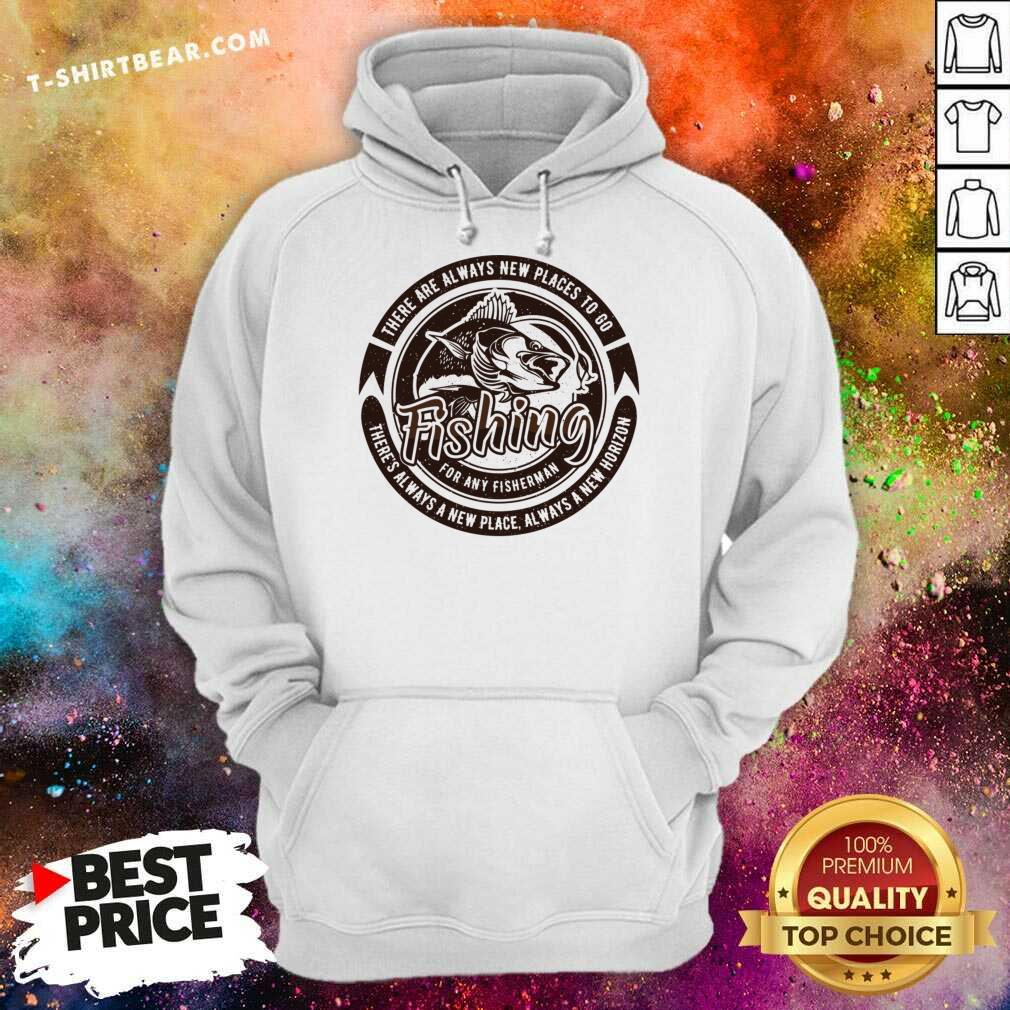 There Are Always New Places To Go Fishing For Any Fisherman Shirt