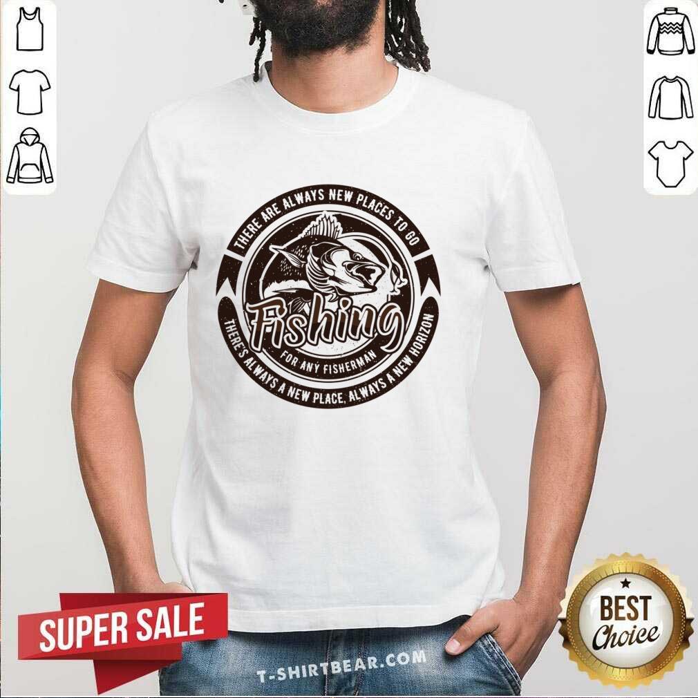 There Are Always New Places To Go Fishing For Any Fisherman Shirt