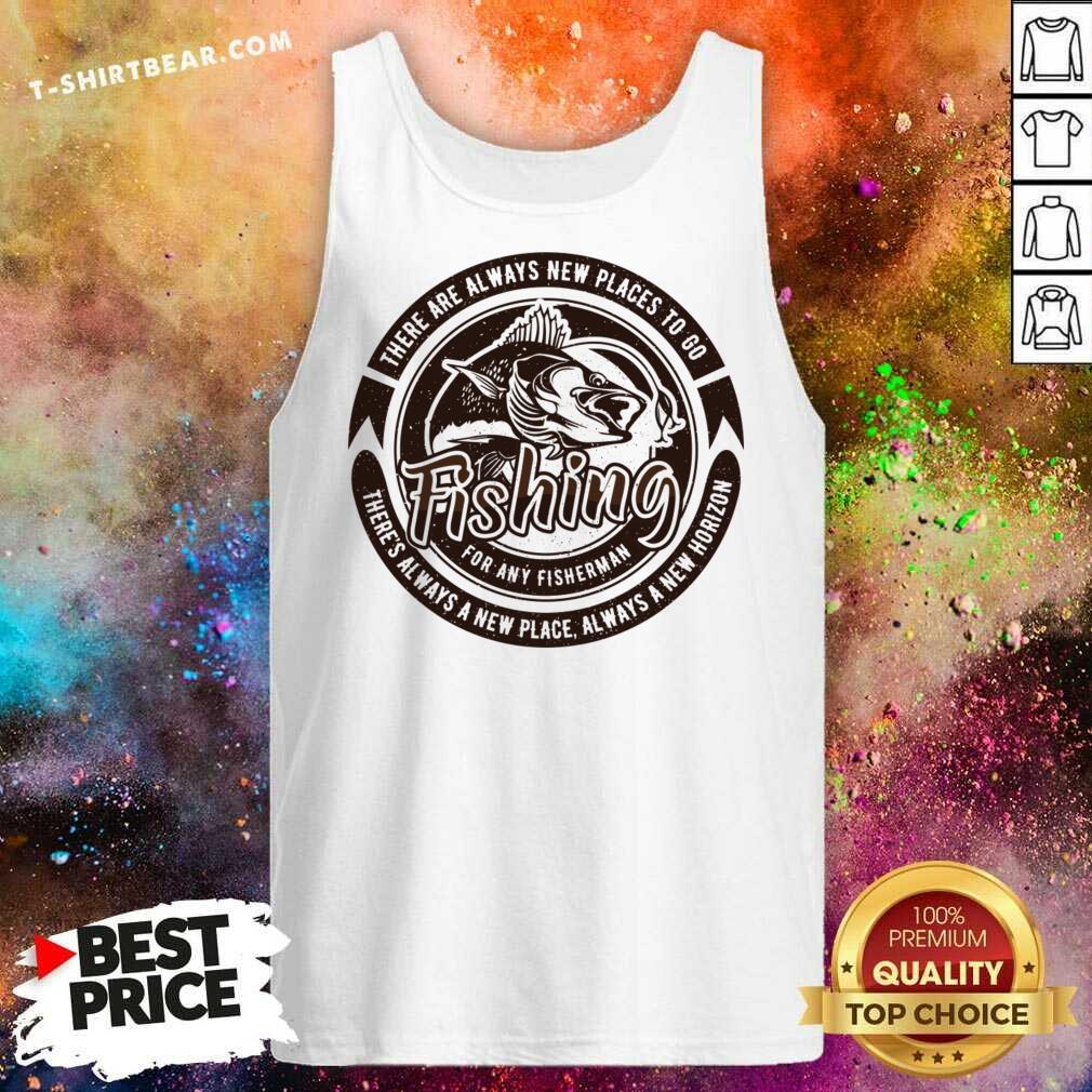 There Are Always New Places To Go Fishing For Any Fisherman Shirt