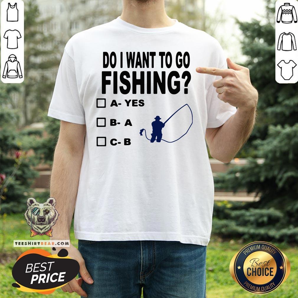 Top Do I Want To Go Fishing Shirt