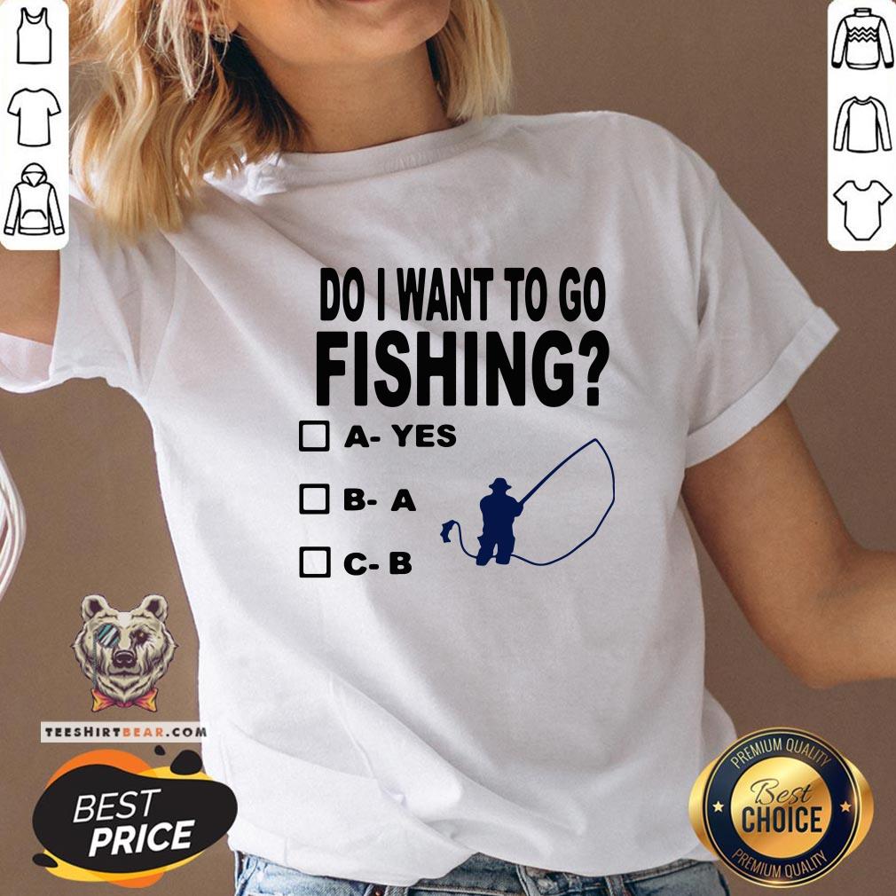 Top Do I Want To Go Fishing Shirt