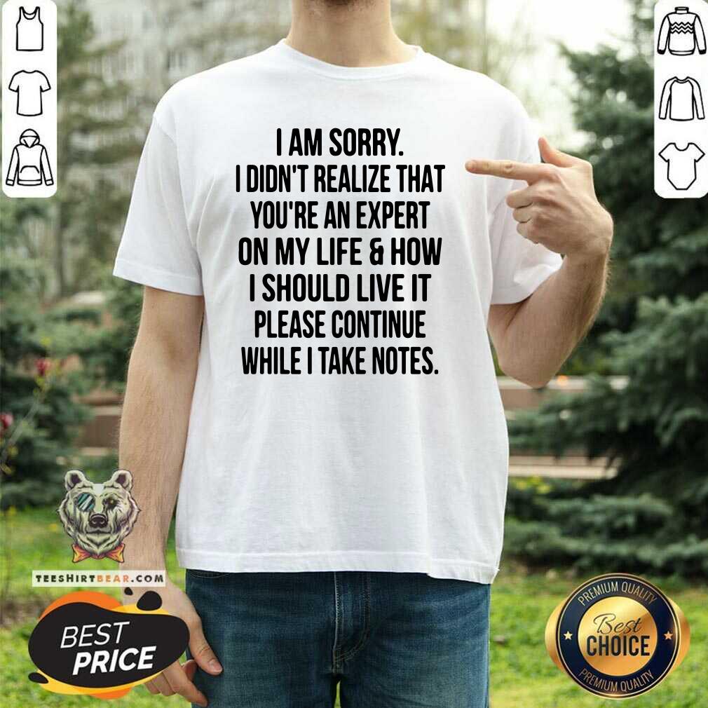 Top I Am Sorry I Did Not Realize That You Are An Expert On My Life Shirt