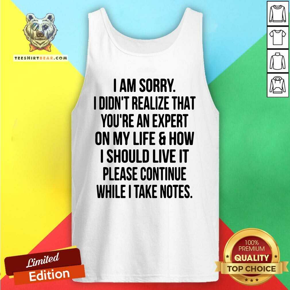 Top I Am Sorry I Did Not Realize That You Are An Expert On My Life Shirt
