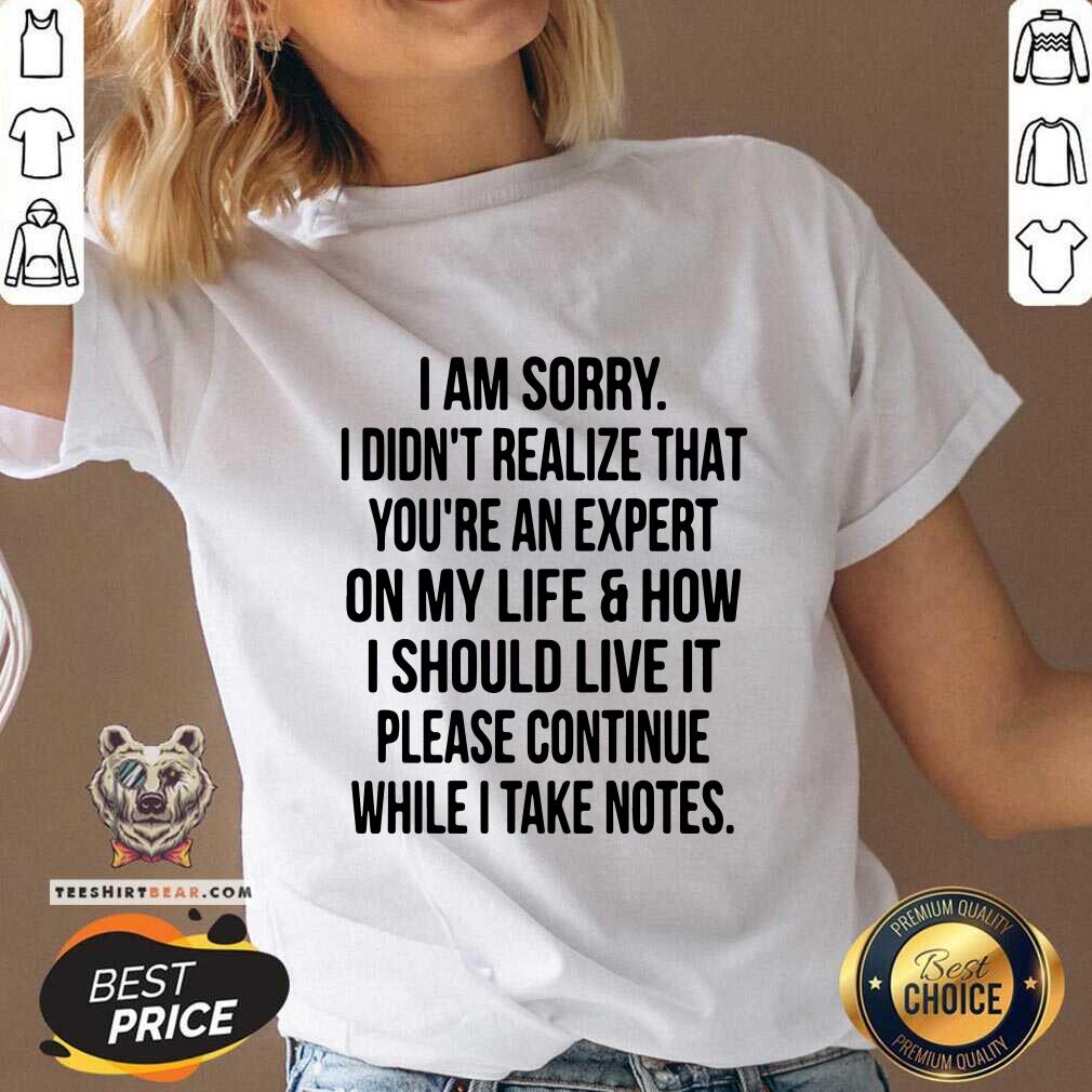 Top I Am Sorry I Did Not Realize That You Are An Expert On My Life Shirt