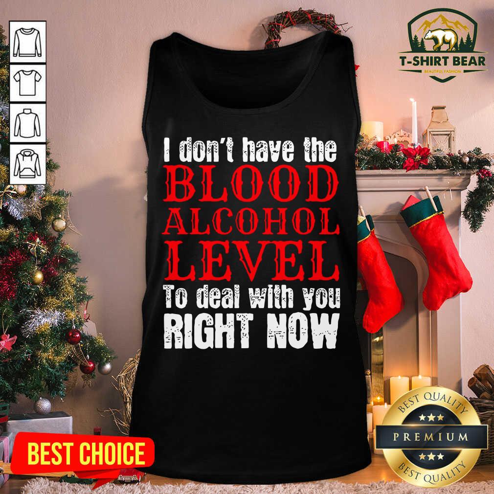 Top I Don’t Have The Blood Alcohol Level To Deal With You Right Now Shirt