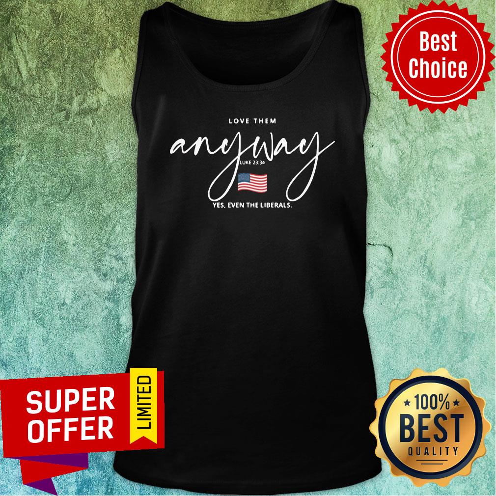 Top Love Them Anyway American Flag Yes Even Liberals Shirt