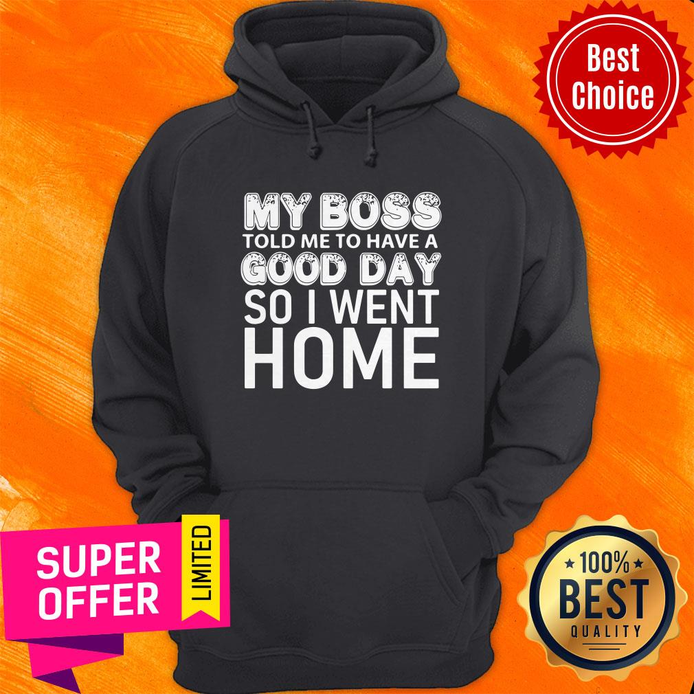 Top My Boss Told Me To Have A Good Day So I Went Home Shirt