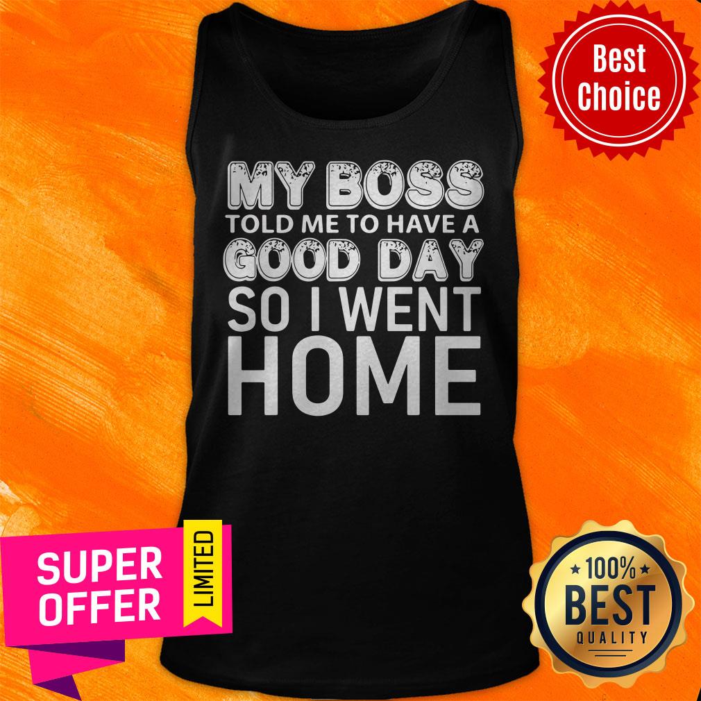 Top My Boss Told Me To Have A Good Day So I Went Home Shirt