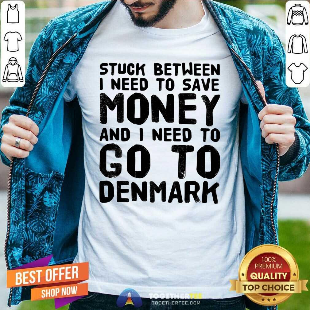 Top Stuck Between I Need To Save Money And I Need To Go To Denmark Shirt